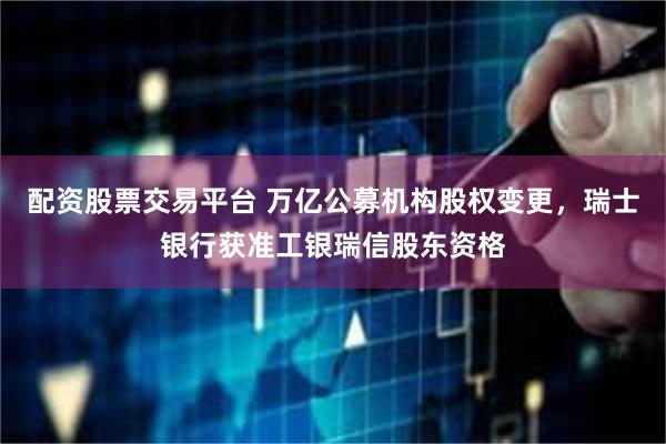 配资股票交易平台 万亿公募机构股权变更，瑞士银行获准工银瑞信股东资格