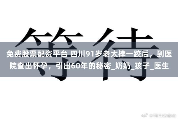 免费股票配资平台 四川91岁老太摔一跤后，到医院查出怀孕，引出60年的秘密_奶奶_孩子_医生