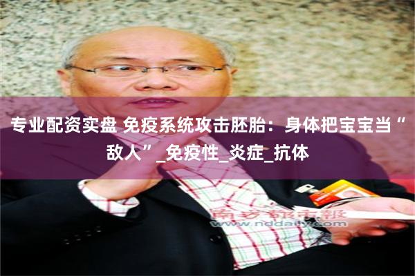 专业配资实盘 免疫系统攻击胚胎：身体把宝宝当“敌人”_免疫性_炎症_抗体