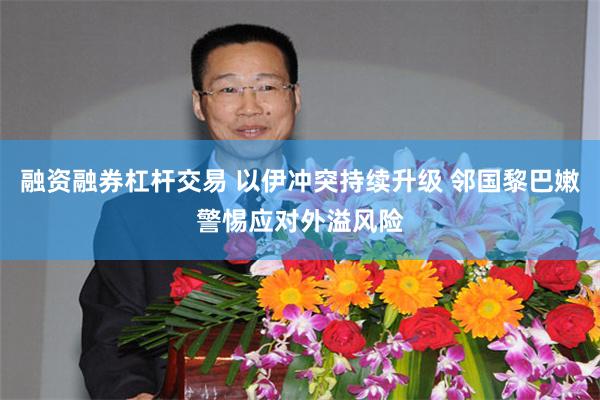 融资融券杠杆交易 以伊冲突持续升级 邻国黎巴嫩警惕应对外溢风险