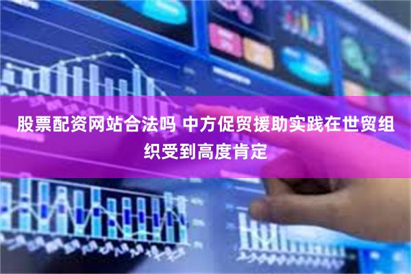 股票配资网站合法吗 中方促贸援助实践在世贸组织受到高度肯定
