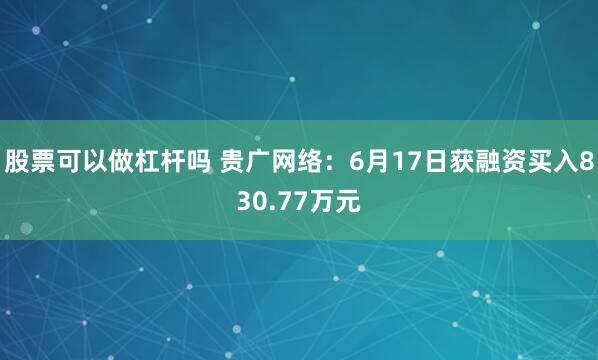 股票可以做杠杆吗 贵广网络：6月17日获融资买入830.77万元