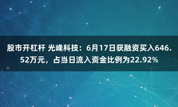 股市开杠杆 光峰科技：6月17日获融资买入646.52万元，占当日流入资金比例为22.92%