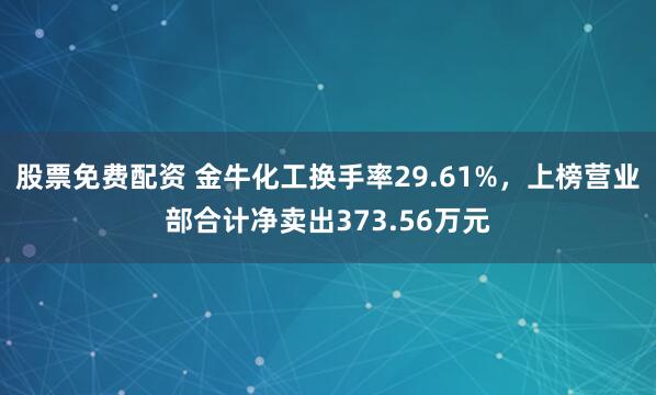 股票免费配资 金牛化工换手率29.61%，上榜营业部合计净卖出373.56万元