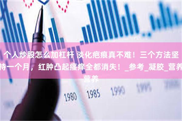 个人炒股怎么加杠杆 淡化疤痕真不难！三个方法坚持一个月，红肿凸起瘙痒全都消失！_参考_凝胶_营养