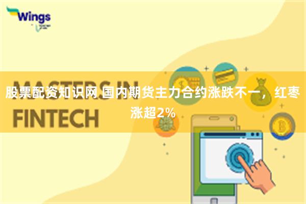 股票配资知识网 国内期货主力合约涨跌不一，红枣涨超2%