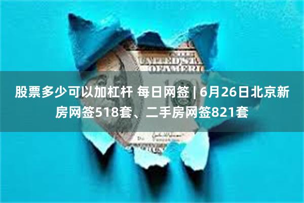 股票多少可以加杠杆 每日网签 | 6月26日北京新房网签518套、二手房网签821套