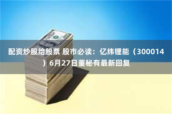 配资炒股给股票 股市必读：亿纬锂能（300014）6月27日董秘有最新回复