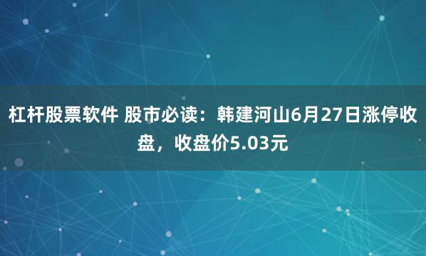 杠杆股票软件 股市必读：韩建河山6月27日涨停收盘，收盘价5.03元