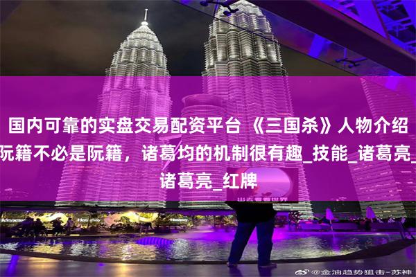 国内可靠的实盘交易配资平台 《三国杀》人物介绍，界阮籍不必是阮籍，诸葛均的机制很有趣_技能_诸葛亮_红牌