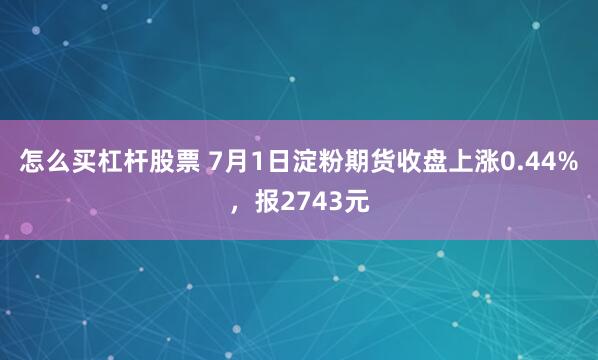 怎么买杠杆股票 7月1日淀粉期货收盘上涨0.44%，报2743元