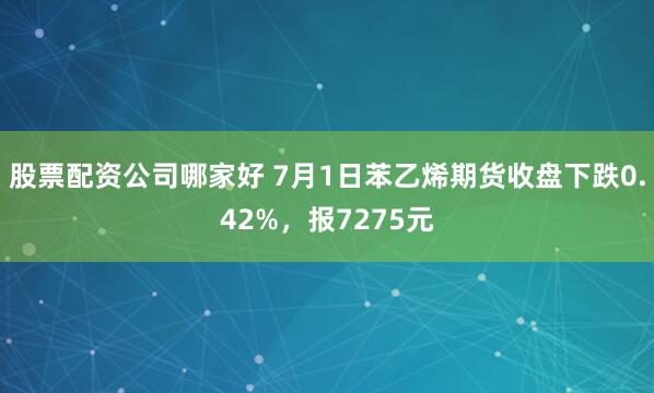 股票配资公司哪家好 7月1日苯乙烯期货收盘下跌0.42%，报7275元