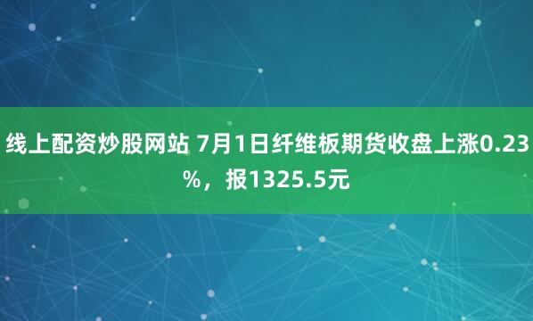 线上配资炒股网站 7月1日纤维板期货收盘上涨0.23%，报1325.5元