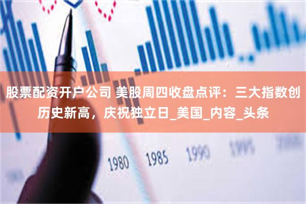 股票配资开户公司 美股周四收盘点评：三大指数创历史新高，庆祝独立日_美国_内容_头条