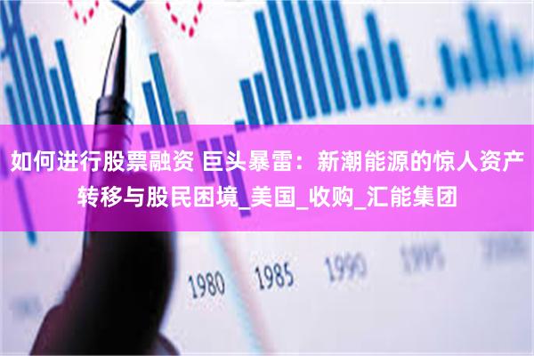 如何进行股票融资 巨头暴雷：新潮能源的惊人资产转移与股民困境_美国_收购_汇能集团