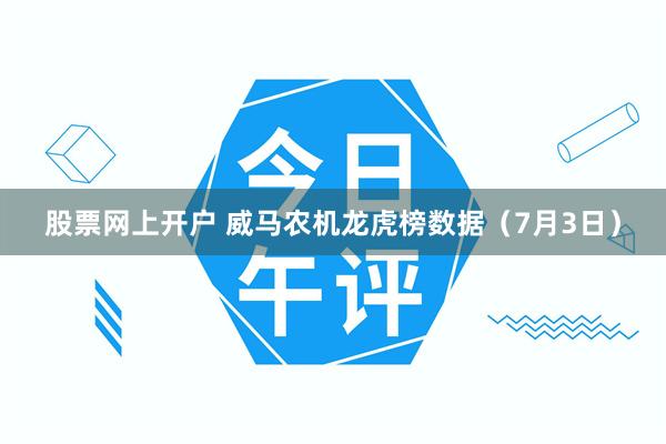 股票网上开户 威马农机龙虎榜数据（7月3日）