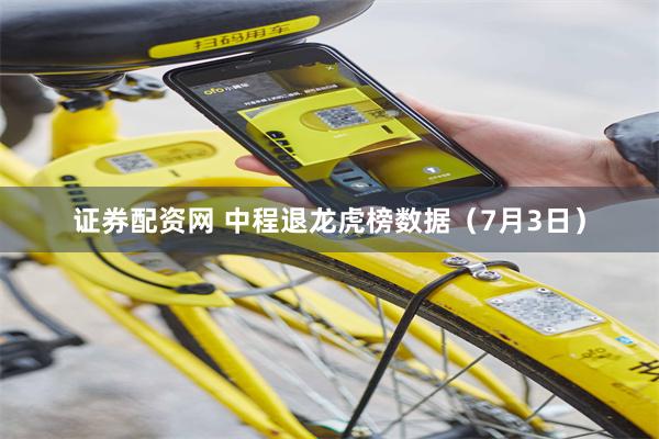 证券配资网 中程退龙虎榜数据（7月3日）